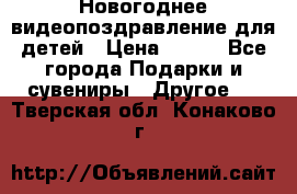 Новогоднее видеопоздравление для детей › Цена ­ 200 - Все города Подарки и сувениры » Другое   . Тверская обл.,Конаково г.